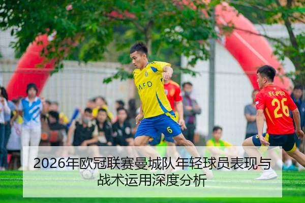 2026年欧冠联赛曼城队年轻球员表现与战术运用深度分析