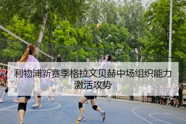 利物浦新赛季格拉文贝赫中场组织能力激活攻势