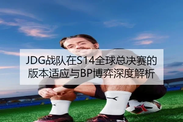 JDG战队在S14全球总决赛的版本适应与BP博弈深度解析