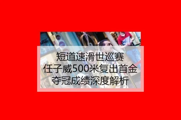 短道速滑世巡赛 任子威500米复出首金 夺冠成绩深度解析