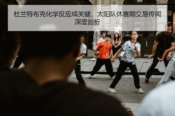 杜兰特布克化学反应成关键，太阳队休赛期交易传闻深度剖析