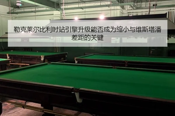 勒克莱尔比利时站引擎升级能否成为缩小与维斯塔潘差距的关键
